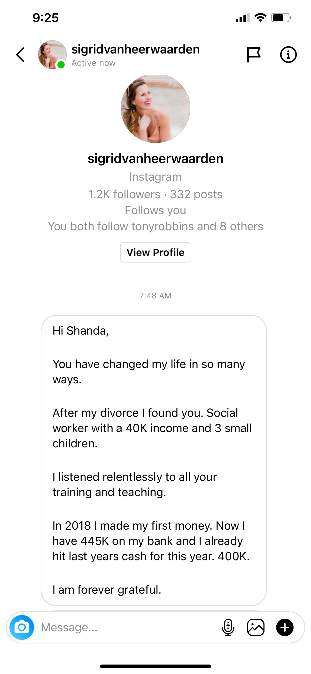 Instagram message from sigridvanheerwaarden: &ldquo;Hi Shanda, you have changed my life in so many ways. After my divorce I found you. Social worker with a 40K income and 3 small children. I listened relentlessly to all your training and teaching. In 2018 I made my first money. Now I have 445K on my bank and I already hit last years cash for this year. 400K. I am forever grateful.&rdquo;